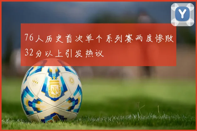 76人历史首次单个系列赛两度惨败32分以上引发热议