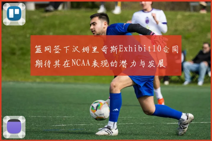 篮网签下汉姆里奇斯Exhibit10合同期待其在NCAA表现的潜力与发展