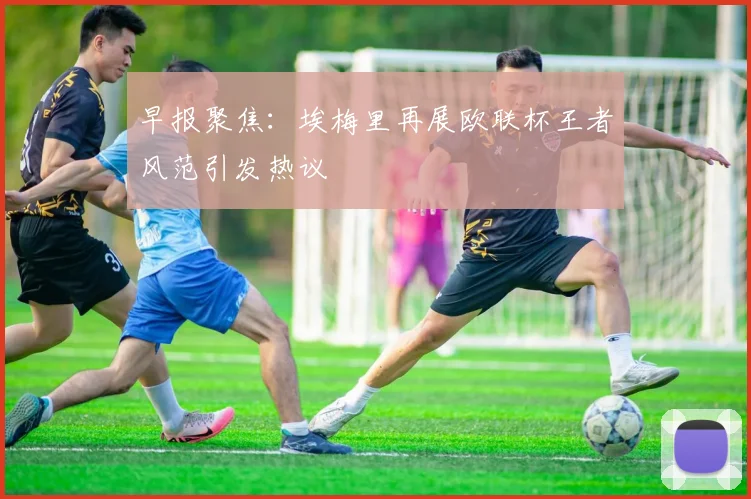 早报聚焦：埃梅里再展欧联杯王者风范引发热议