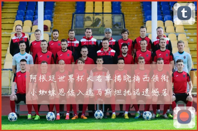 阿根廷世界杯大名单揭晓梅西领衔小蜘蛛恩佐入选马斯坦托诺遗憾落选