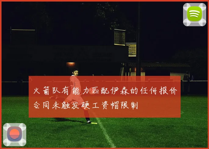 火箭队有能力匹配伊森的任何报价合同未触发硬工资帽限制