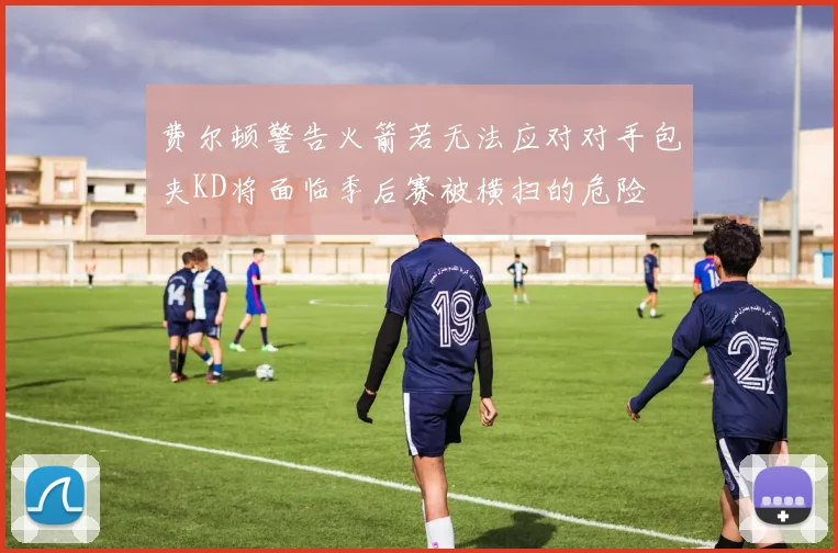 费尔顿警告火箭若无法应对对手包夹KD将面临季后赛被横扫的危险