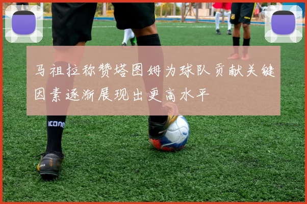 马祖拉称赞塔图姆为球队贡献关键因素逐渐展现出更高水平