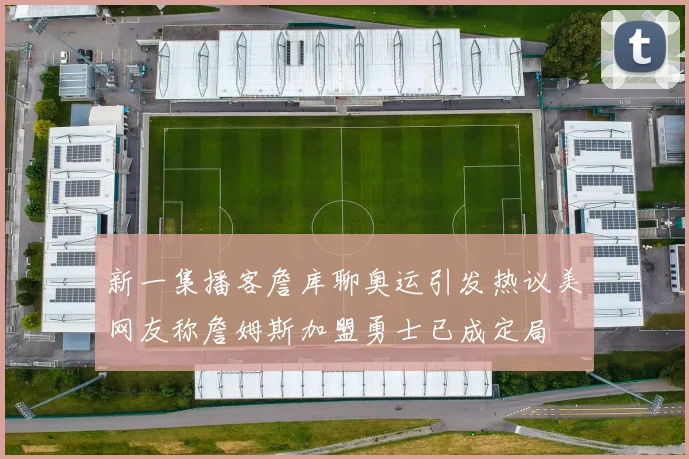 新一集播客詹库聊奥运引发热议美网友称詹姆斯加盟勇士已成定局