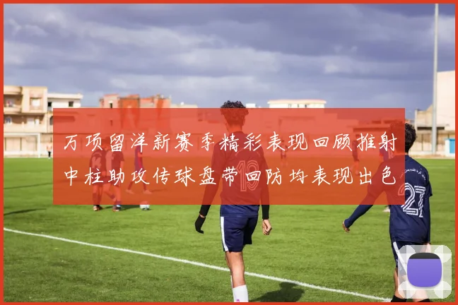 万项留洋新赛季精彩表现回顾推射中柱助攻传球盘带回防均表现出色