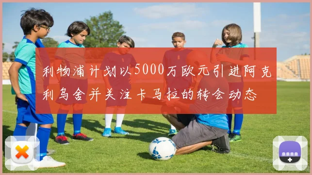 利物浦计划以5000万欧元引进阿克利乌舍并关注卡马拉的转会动态