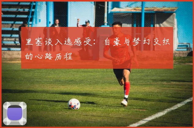 里塞谈入选感受：自豪与梦幻交织的心路历程