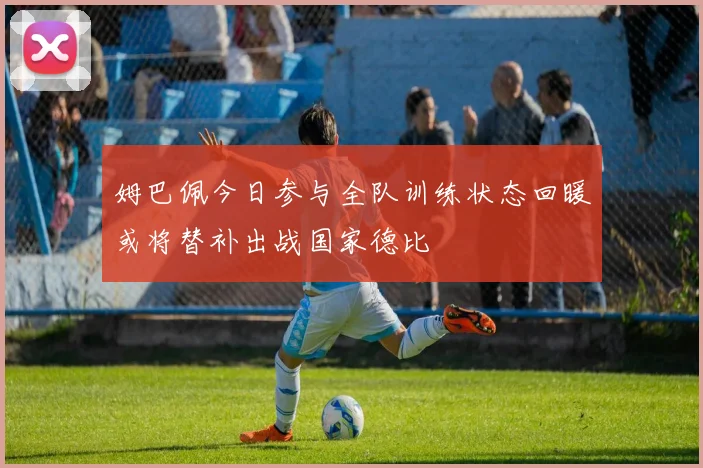 姆巴佩今日参与全队训练状态回暖或将替补出战国家德比