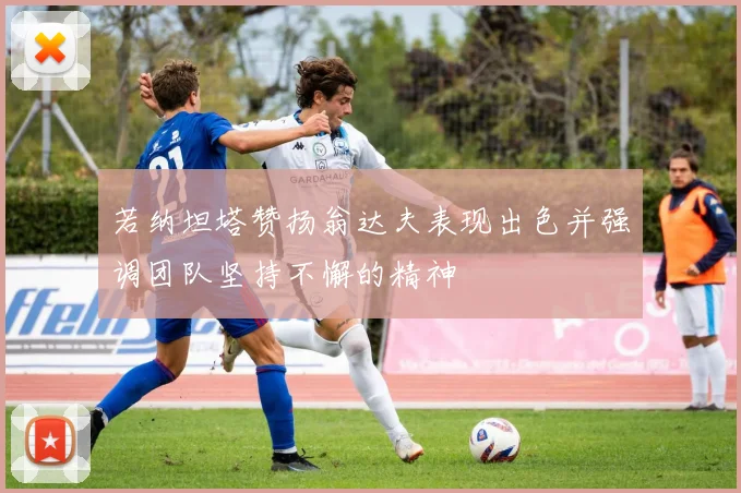 若纳坦塔赞扬翁达夫表现出色并强调团队坚持不懈的精神