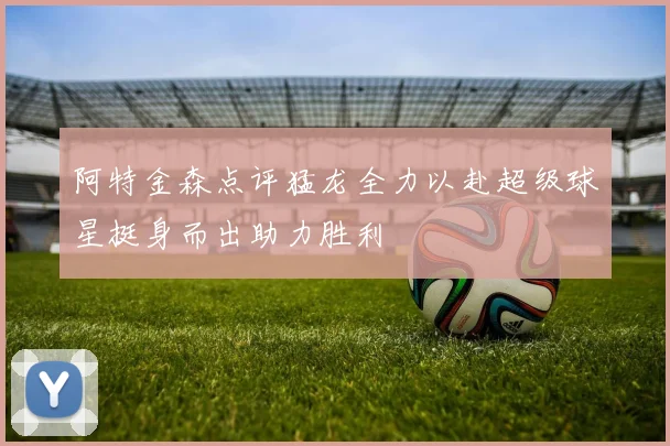 阿特金森点评猛龙全力以赴超级球星挺身而出助力胜利