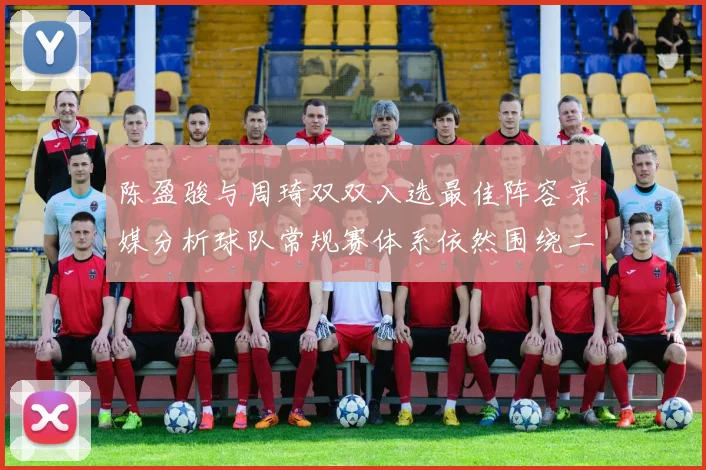 陈盈骏与周琦双双入选最佳阵容京媒分析球队常规赛体系依然围绕二人运转