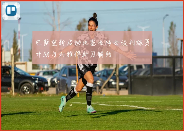 巴萨重新启动坎塞洛转会谈判球员计划与利雅得新月解约