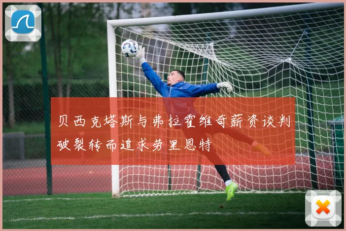 贝西克塔斯与弗拉霍维奇薪资谈判破裂转而追求劳里恩特