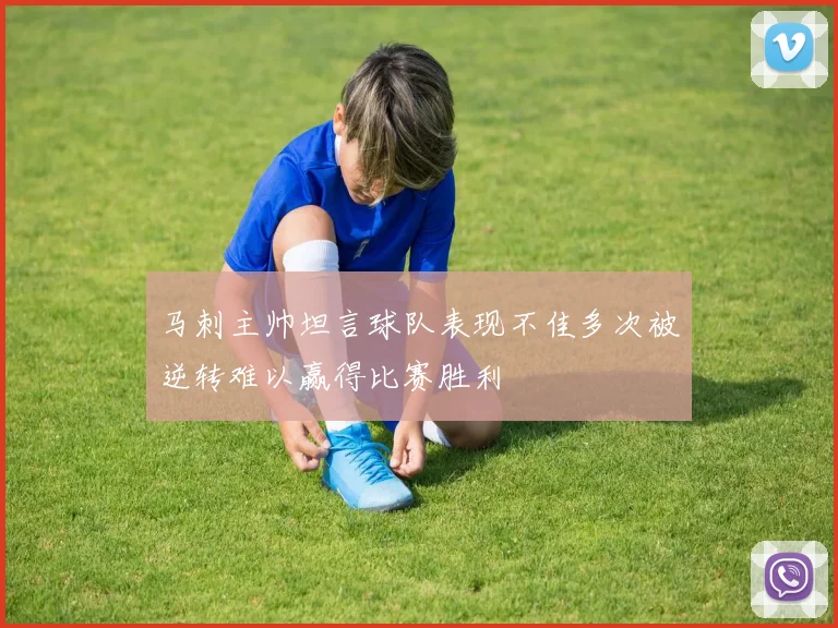 马刺主帅坦言球队表现不佳多次被逆转难以赢得比赛胜利