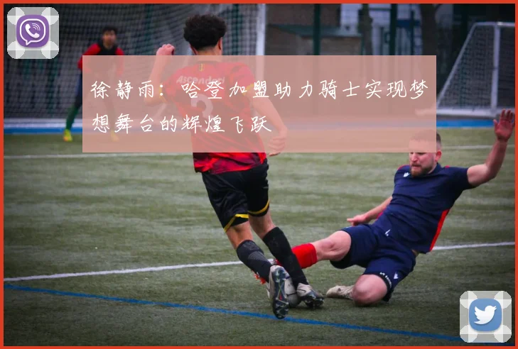 徐静雨：哈登加盟助力骑士实现梦想舞台的辉煌飞跃