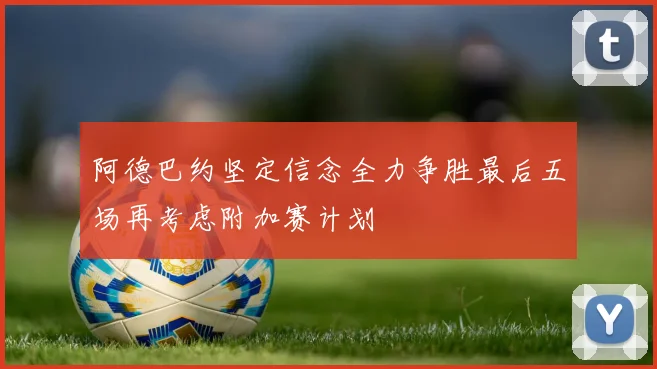 阿德巴约坚定信念全力争胜最后五场再考虑附加赛计划