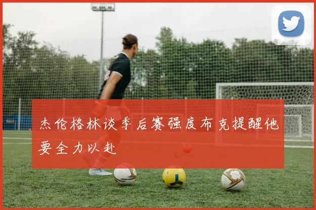 杰伦格林谈季后赛强度布克提醒他要全力以赴