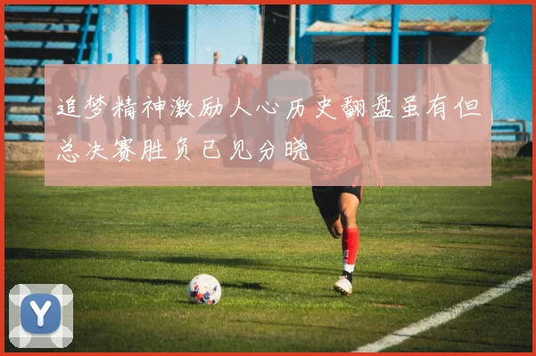 追梦精神激励人心历史翻盘虽有但总决赛胜负已见分晓