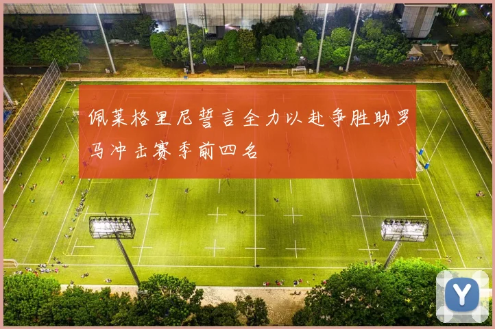 佩莱格里尼誓言全力以赴争胜助罗马冲击赛季前四名