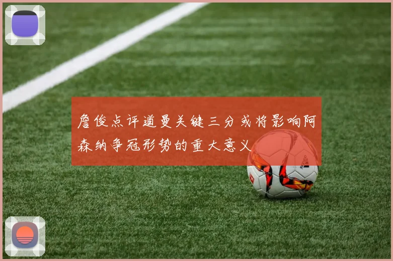 詹俊点评道曼关键三分或将影响阿森纳争冠形势的重大意义