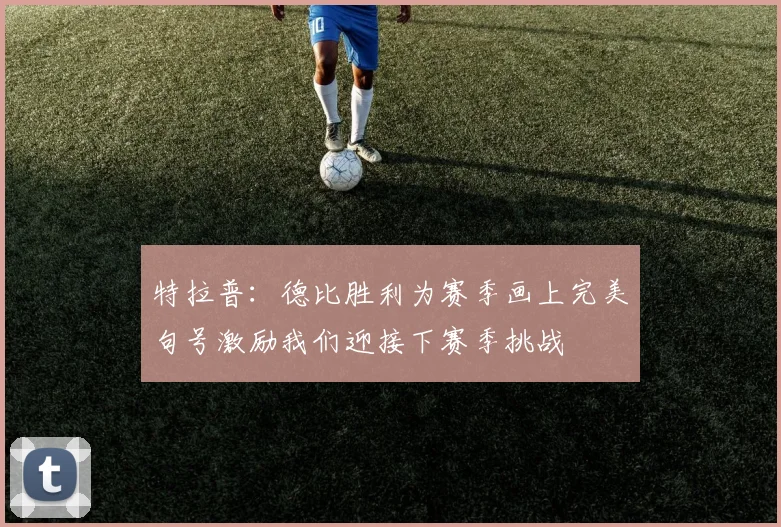 特拉普：德比胜利为赛季画上完美句号激励我们迎接下赛季挑战