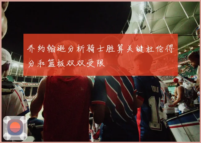 乔约翰逊分析骑士胜算关键杜伦得分和篮板双双受限