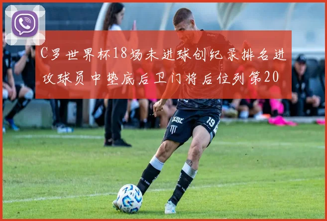 C罗世界杯18场未进球创纪录排名进攻球员中垫底后卫门将后位列第20