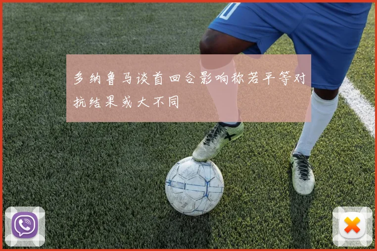 多纳鲁马谈首回合影响称若平等对抗结果或大不同