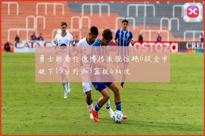 勇士新秀伦德博格表现惊艳6投全中砍下19分外加5篮板6助攻