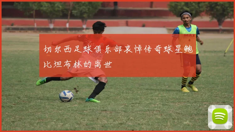 切尔西足球俱乐部哀悼传奇球星鲍比坦布林的离世