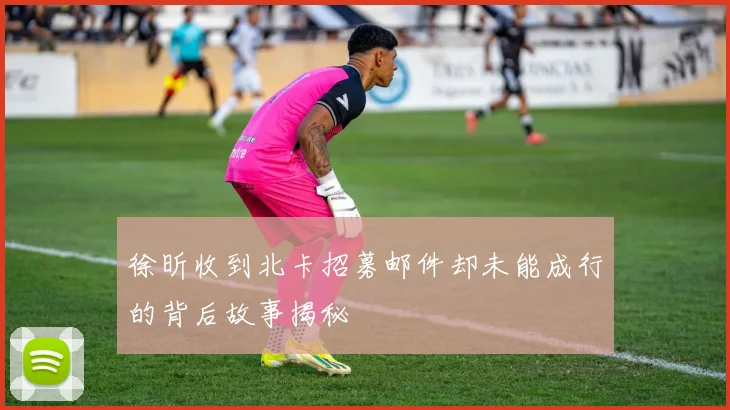 徐昕收到北卡招募邮件却未能成行的背后故事揭秘