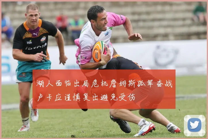 湖人面临出局危机詹姆斯孤军奋战卢卡应谨慎复出避免受伤