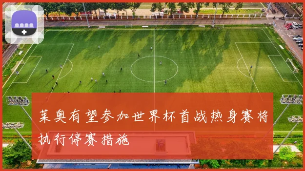 莱奥有望参加世界杯首战热身赛将执行停赛措施