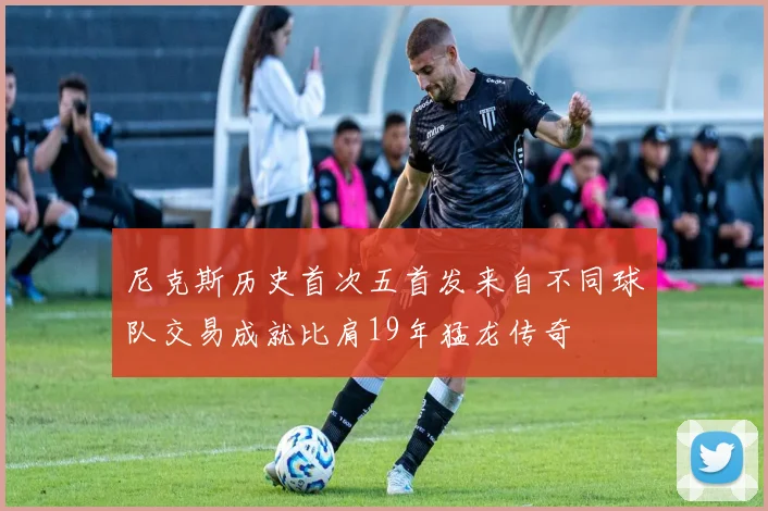 尼克斯历史首次五首发来自不同球队交易成就比肩19年猛龙传奇