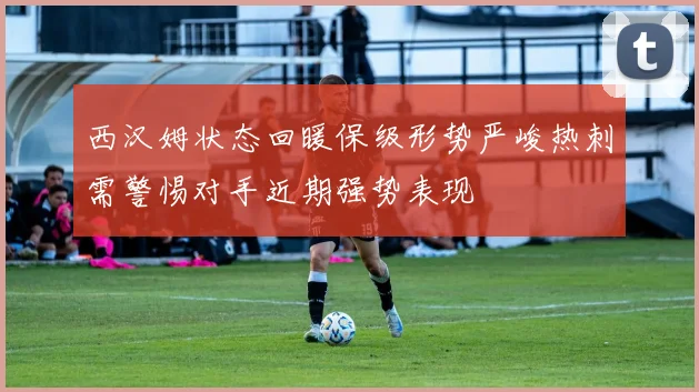 西汉姆状态回暖保级形势严峻热刺需警惕对手近期强势表现
