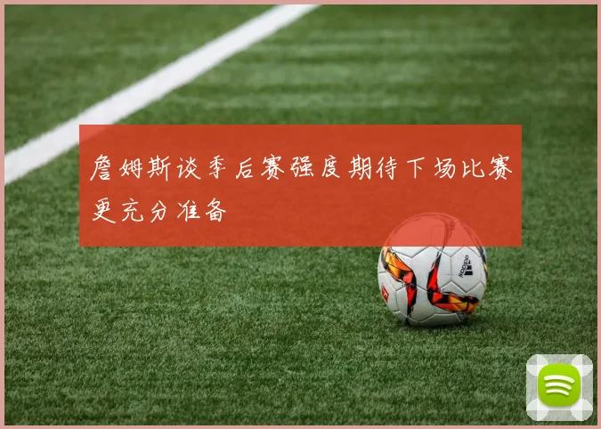 詹姆斯谈季后赛强度期待下场比赛更充分准备