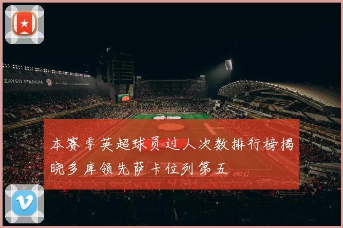 本赛季英超球员过人次数排行榜揭晓多库领先萨卡位列第五