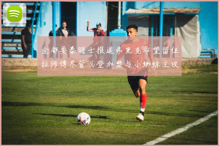 全都要泰晤士报道弗里克希望留住拉师傅尽管戈登加盟与小蜘蛛主攻