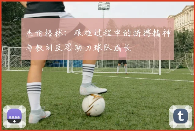 杰伦格林：艰难过程中的拼搏精神与教训反思助力球队成长