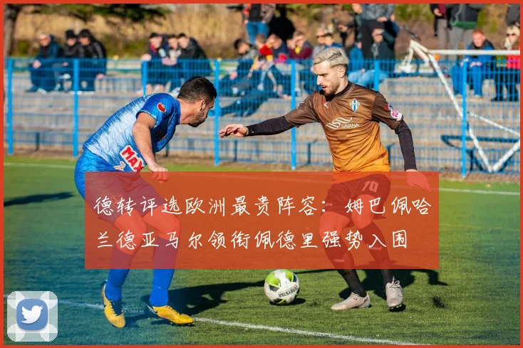 德转评选欧洲最贵阵容：姆巴佩哈兰德亚马尔领衔佩德里强势入围