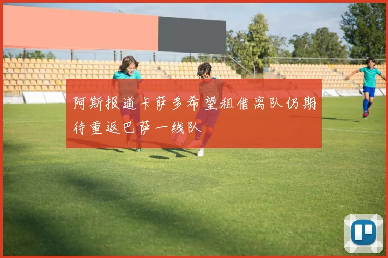 阿斯报道卡萨多希望租借离队仍期待重返巴萨一线队