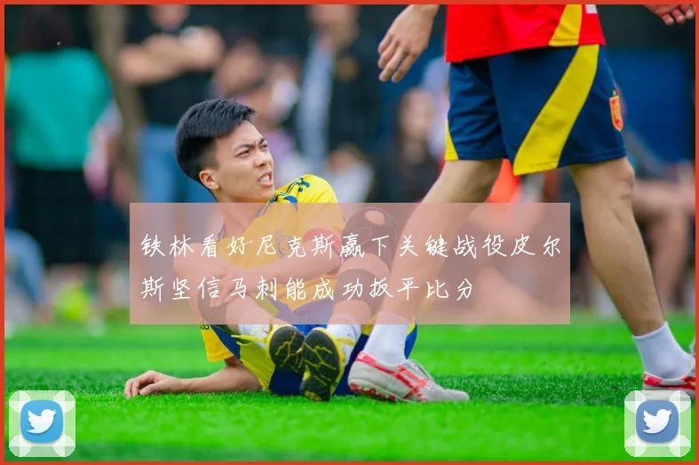 铁林看好尼克斯赢下关键战役皮尔斯坚信马刺能成功扳平比分