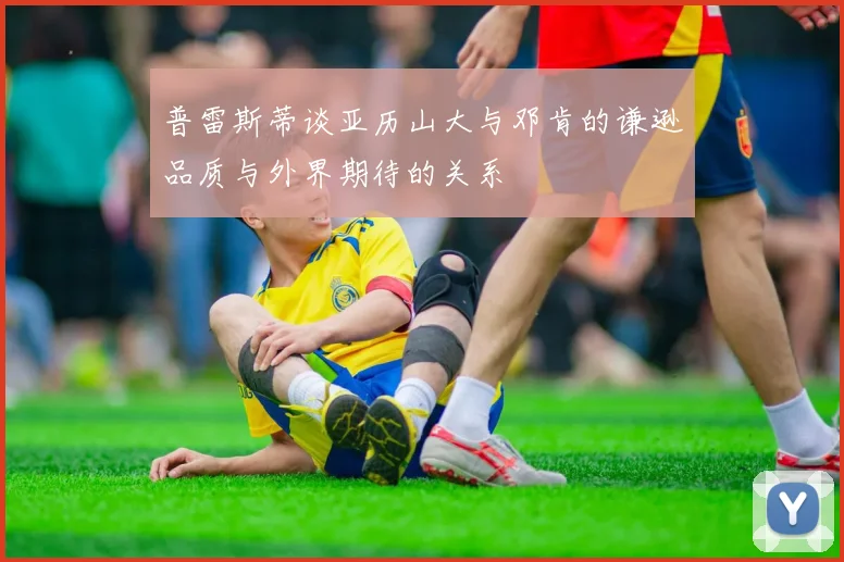 普雷斯蒂谈亚历山大与邓肯的谦逊品质与外界期待的关系