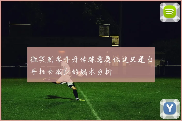 微笑刺客乔丹传球意愿低迷皮蓬出手机会减少的战术分析