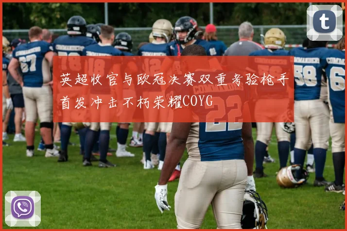 英超收官与欧冠决赛双重考验枪手首发冲击不朽荣耀COYG