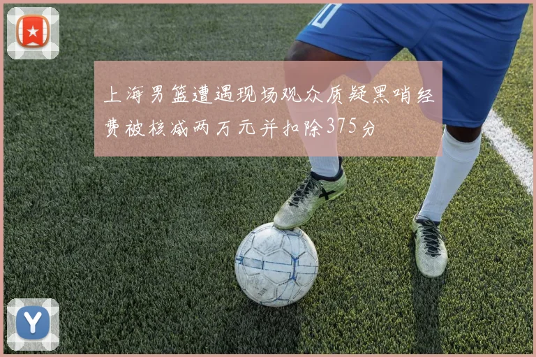 上海男篮遭遇现场观众质疑黑哨经费被核减两万元并扣除375分