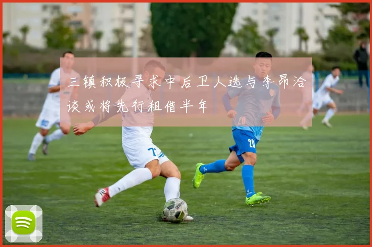 三镇积极寻求中后卫人选与李昂洽谈或将先行租借半年