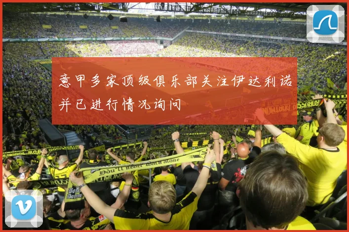 意甲多家顶级俱乐部关注伊达利诺并已进行情况询问